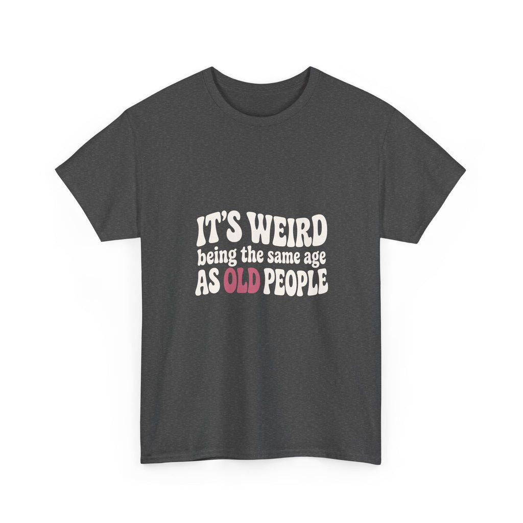 It's Weird Being the Same Age as Old People Tee