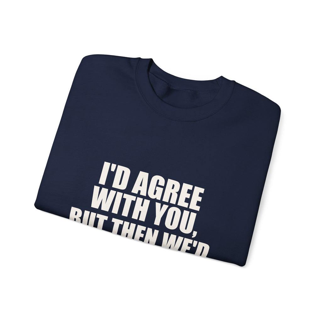 I'd Agree With You, But Then We'd Both Be Wrong Sweatshirt