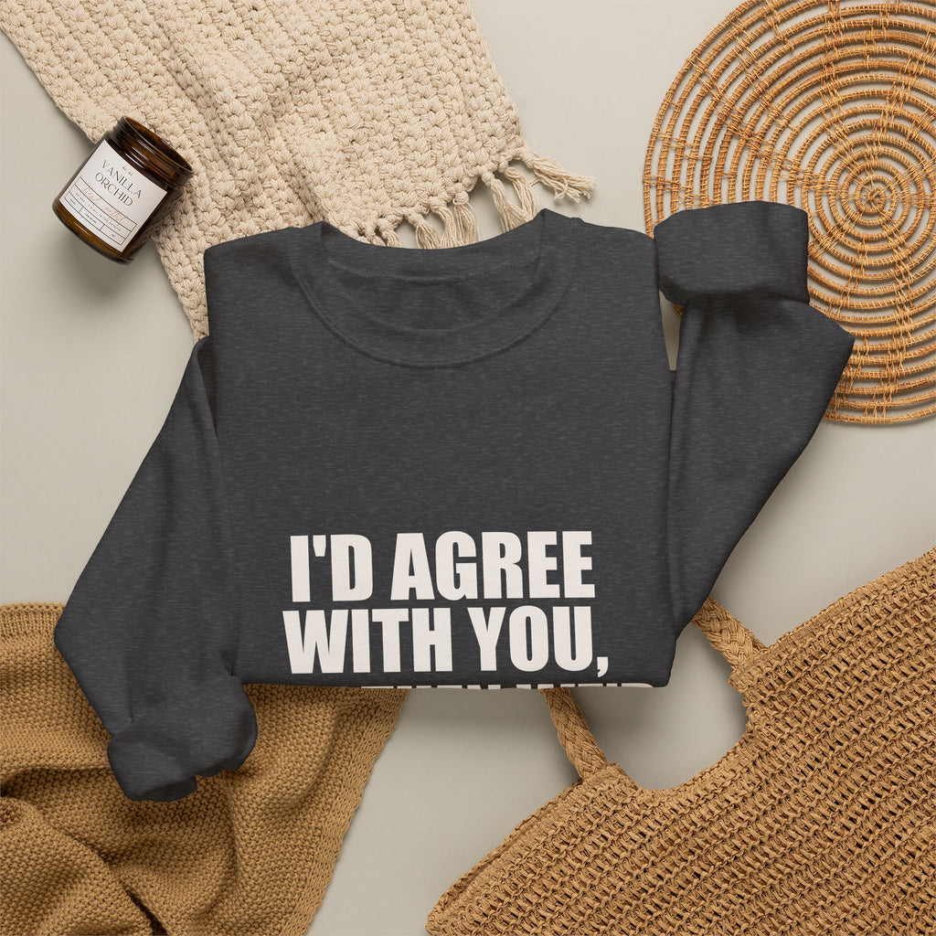 I'd Agree With You, But Then We'd Both Be Wrong Sweatshirt