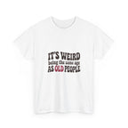 It's Weird Being the Same Age as Old People Tee