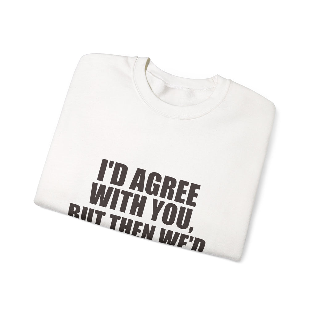 I'd Agree With You, But Then We'd Both Be Wrong Sweatshirt