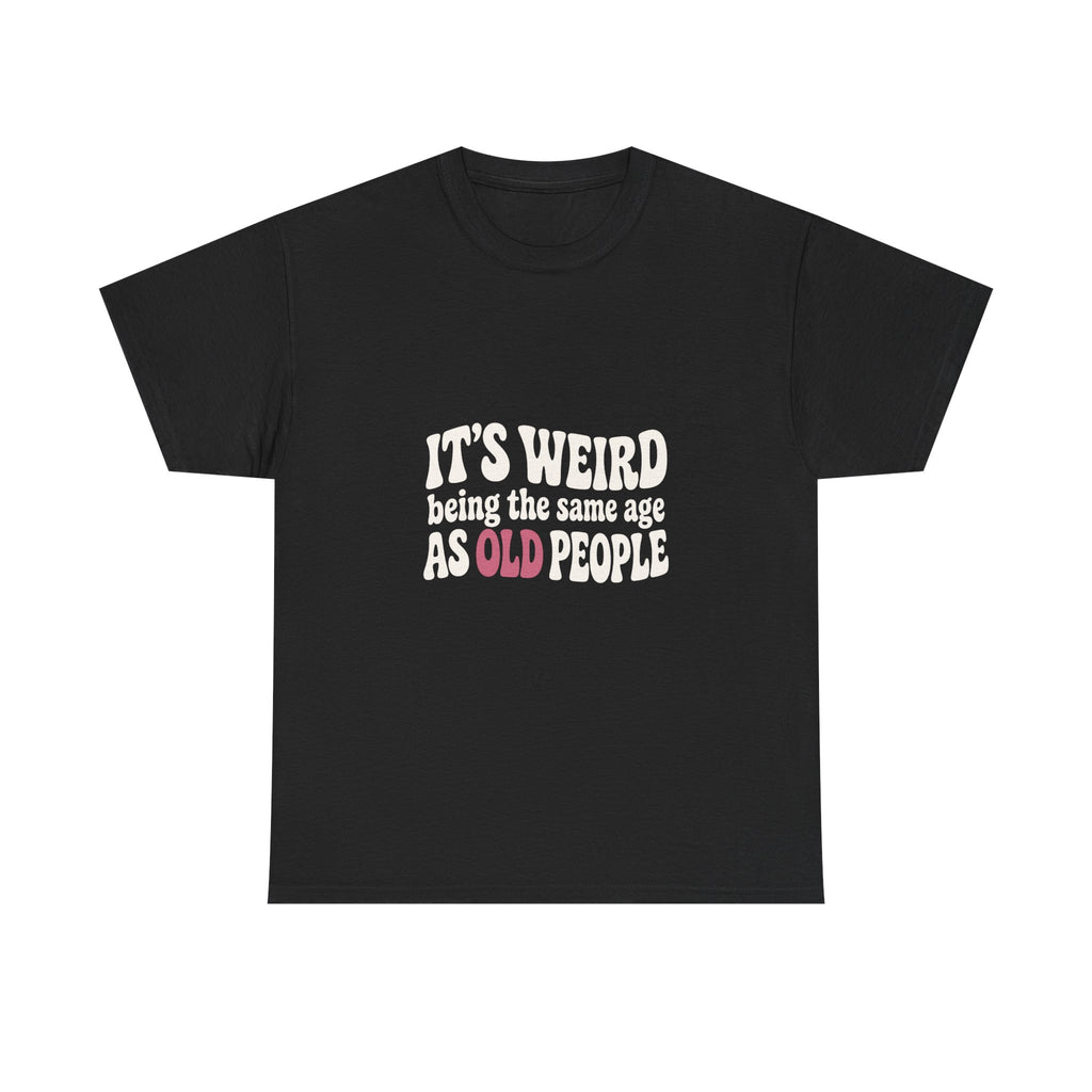 It's Weird Being the Same Age as Old People Tee