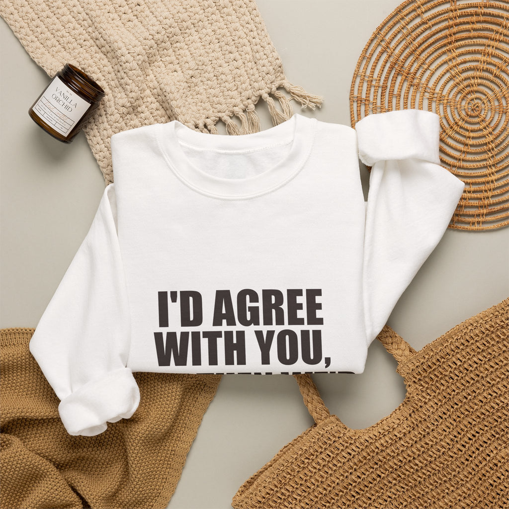 I'd Agree With You, But Then We'd Both Be Wrong Sweatshirt