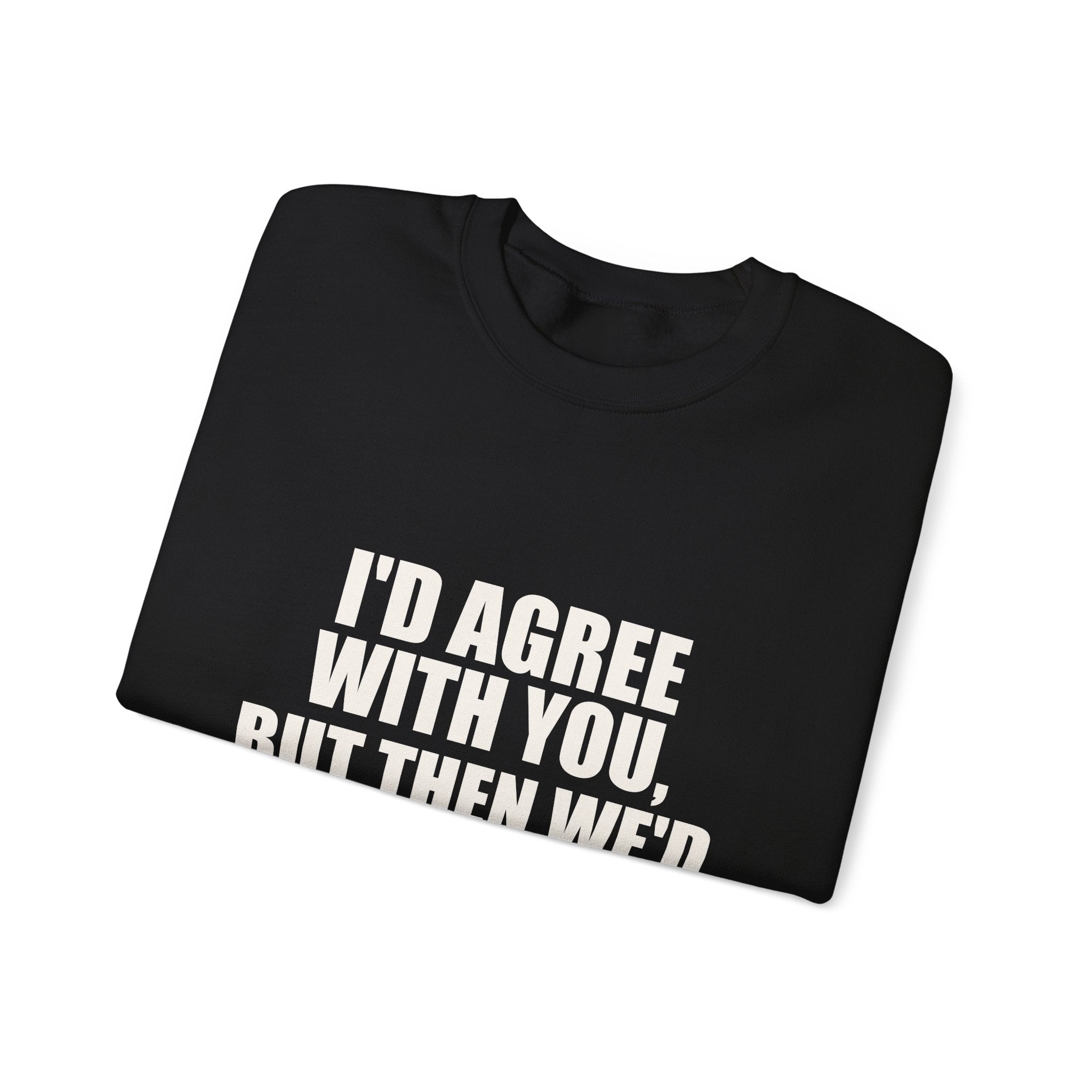 I'd Agree With You, But Then We'd Both Be Wrong Sweatshirt