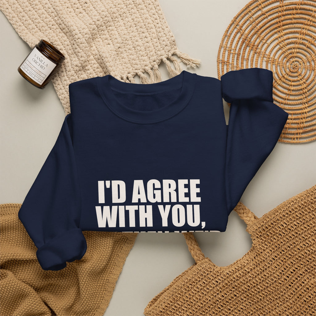 I'd Agree With You, But Then We'd Both Be Wrong Sweatshirt