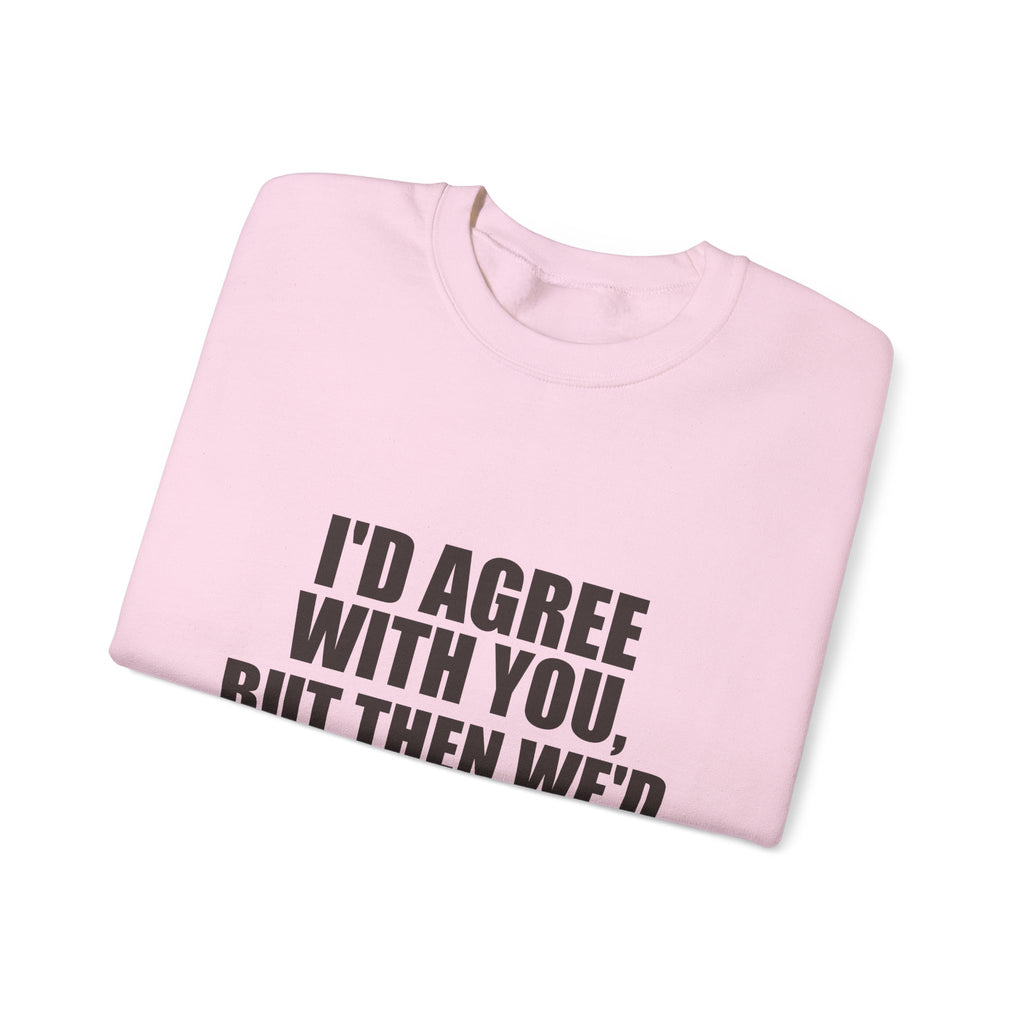 I'd Agree With You, But Then We'd Both Be Wrong Sweatshirt