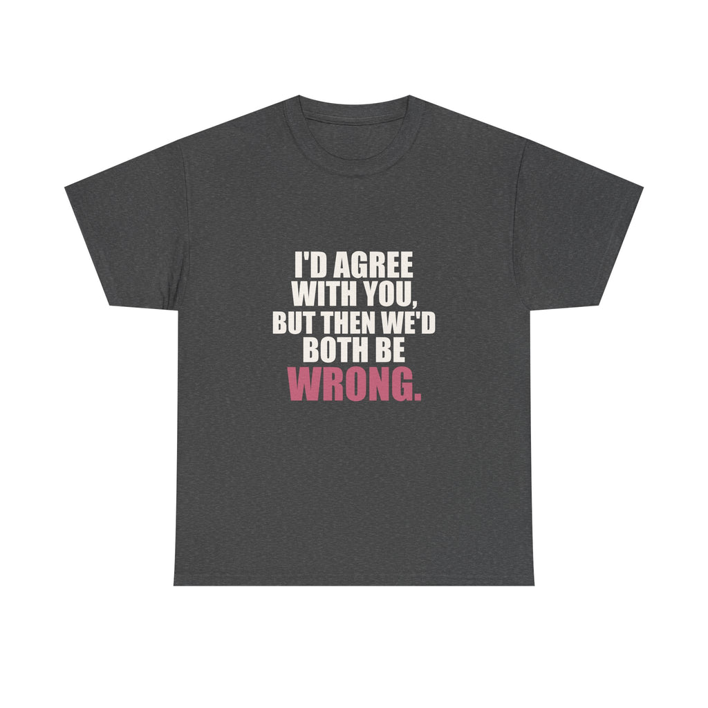 I'd Agree With You, But Then We'd Both Be Wrong Tee