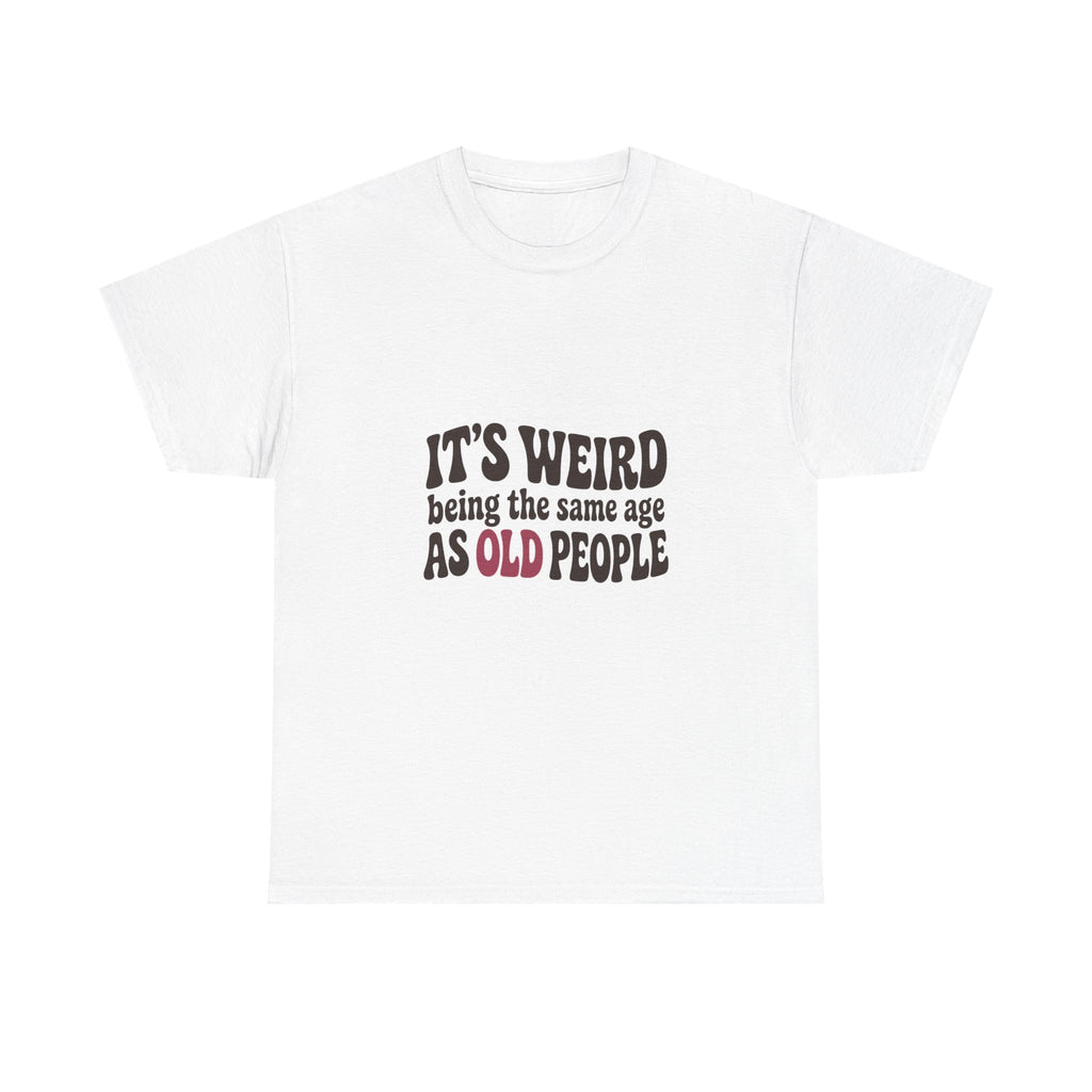 It's Weird Being the Same Age as Old People Tee