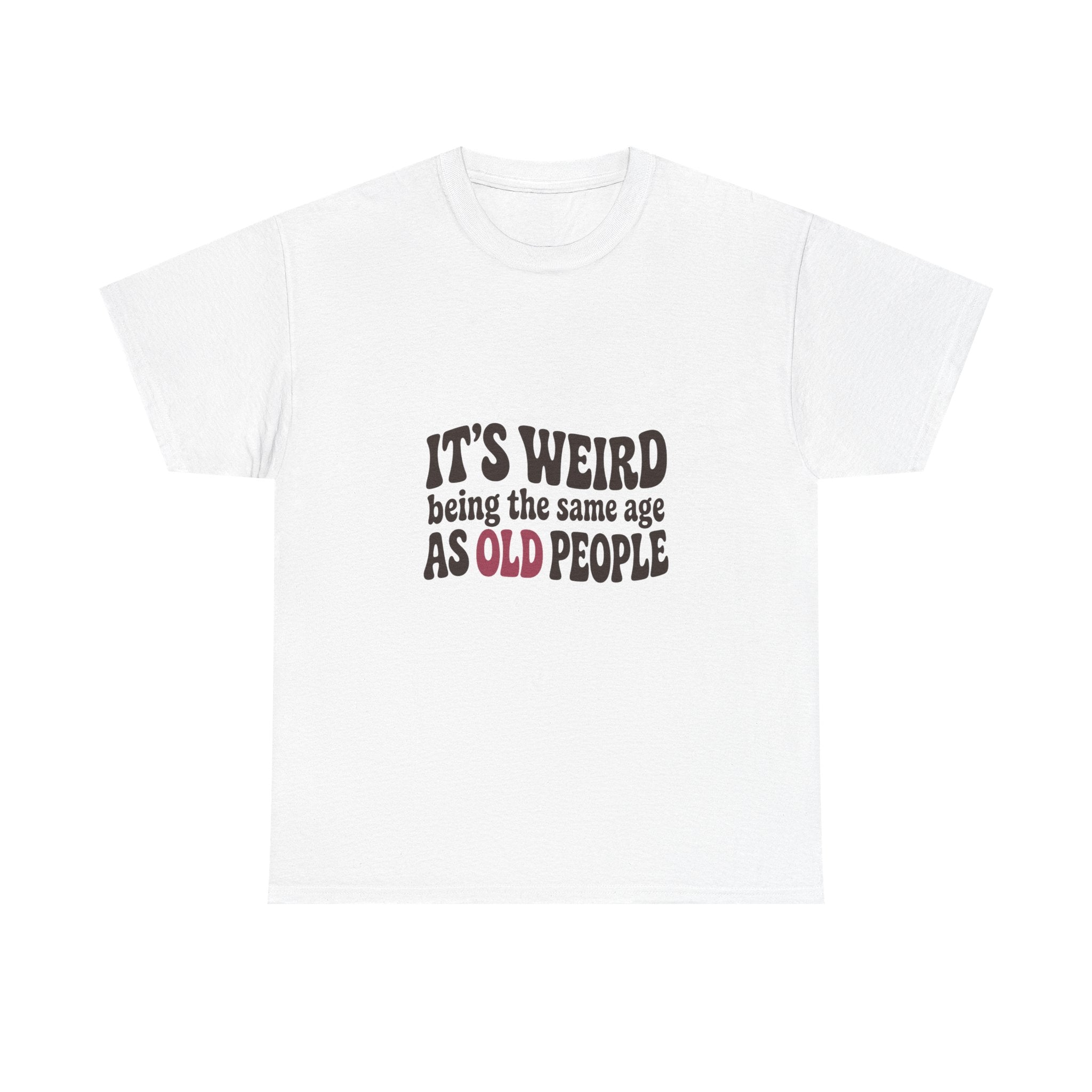 It's Weird Being the Same Age as Old People Tee