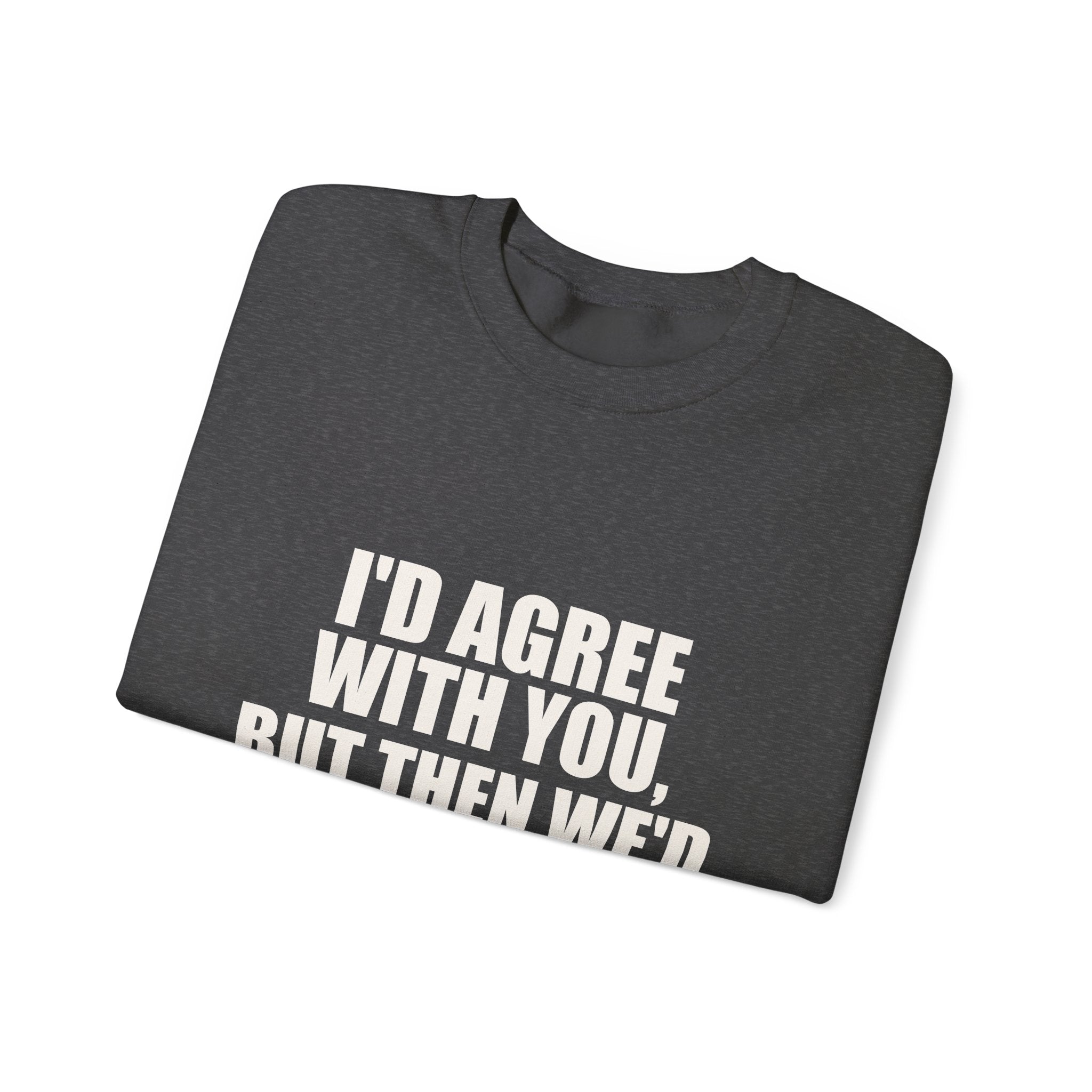 I'd Agree With You, But Then We'd Both Be Wrong Sweatshirt